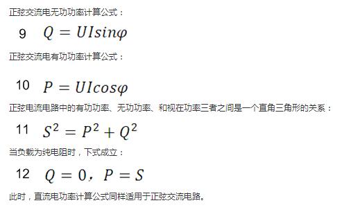 　正弦交流電無功功率計算公式：  　　正弦電路無功功率計算公式  　　正弦交流電有功功率計算公式：  　　正弦電路有功功率計算公式  　　正弦電流電路中的有功功率、無功功率、和視在功率三者之間是一個直角三角形的關系：  　　正弦電路復功率計算公式  　　當負載為純電阻時，下式成立：  　　直流電路有功功率等于視在功率  　　此時，直流電功率計算公式同樣適用于正弦交流電路。